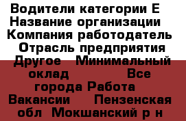 Водители категории Е › Название организации ­ Компания-работодатель › Отрасль предприятия ­ Другое › Минимальный оклад ­ 50 000 - Все города Работа » Вакансии   . Пензенская обл.,Мокшанский р-н